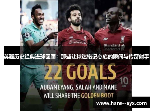 英超历史经典进球回顾：那些让球迷铭记心底的瞬间与传奇射手