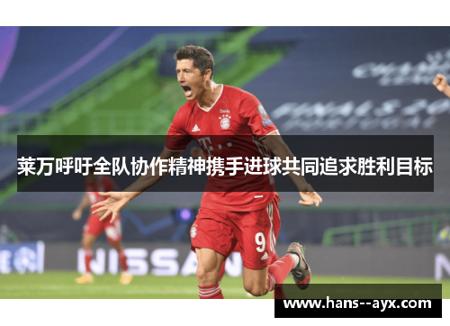 莱万呼吁全队协作精神携手进球共同追求胜利目标