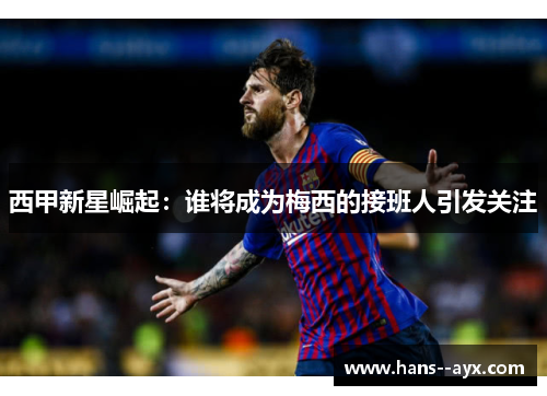 西甲新星崛起：谁将成为梅西的接班人引发关注