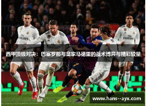 西甲顶级对决:巴塞罗那与皇家马德里的战术博弈与精彩较量 西甲顶级对决:巴塞罗那与皇家马德里的战术博弈与精彩较量