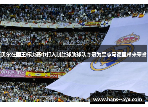 贝尔在国王杯决赛中打入制胜球助球队夺冠为皇家马德里带来荣誉 贝尔在国王杯决赛中打入制胜球助球队夺冠为皇家马德里带来荣誉