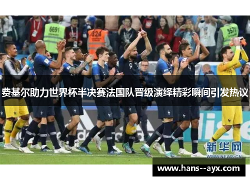 费基尔助力世界杯半决赛法国队晋级演绎精彩瞬间引发热议 费基尔助力世界杯半决赛法国队晋级演绎精彩瞬间引发热议
