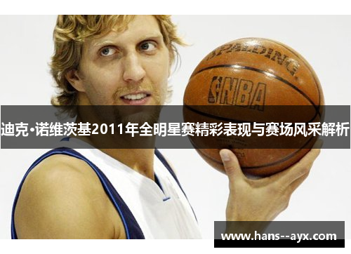 迪克·诺维茨基2011年全明星赛精彩表现与赛场风采解析