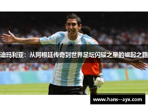 迪玛利亚：从阿根廷传奇到世界足坛闪耀之星的崛起之路