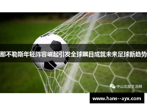 那不勒斯年轻阵容崛起引发全球瞩目成就未来足球新趋势 那不勒斯年轻阵容崛起引发全球瞩目成就未来足球新趋势