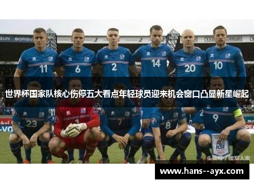 世界杯国家队核心伤停五大看点年轻球员迎来机会窗口凸显新星崛起