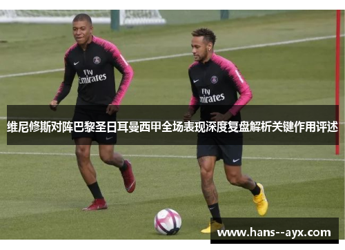 维尼修斯对阵巴黎圣日耳曼西甲全场表现深度复盘解析关键作用评述