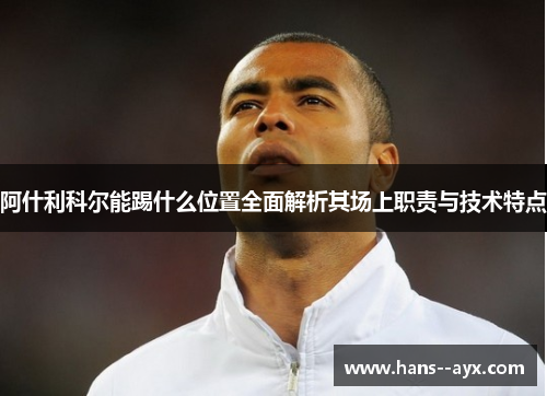 阿什利科尔能踢什么位置全面解析其场上职责与技术特点
