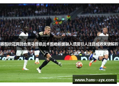 赛前欧冠两回合黑马晋级战术前瞻新援融入速度引人注目成败关键解析
