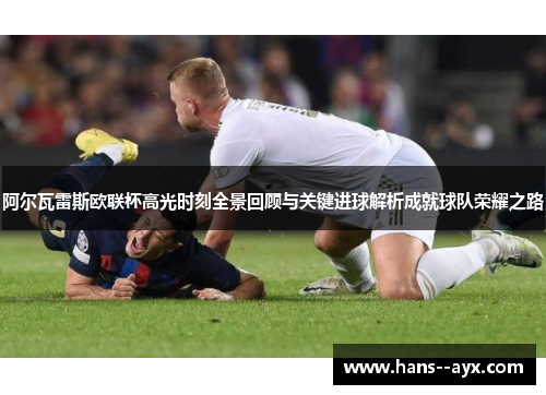 阿尔瓦雷斯欧联杯高光时刻全景回顾与关键进球解析成就球队荣耀之路