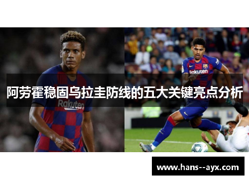阿劳霍稳固乌拉圭防线的五大关键亮点分析 阿劳霍稳固乌拉圭防线的五大关键亮点分析