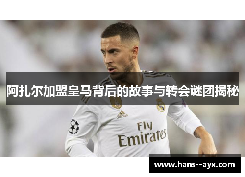 阿扎尔加盟皇马背后的故事与转会谜团揭秘