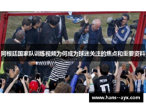 阿根廷国家队训练视频为何成为球迷关注的焦点和重要资料