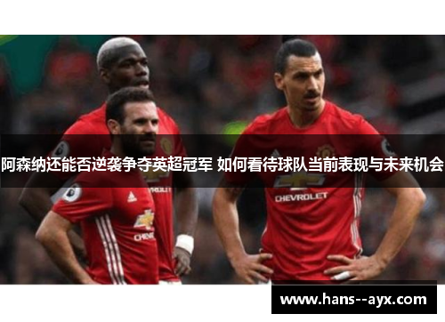 阿森纳还能否逆袭争夺英超冠军 如何看待球队当前表现与未来机会 阿森纳还能否逆袭争夺英超冠军 如何看待球队当前表现与未来机会