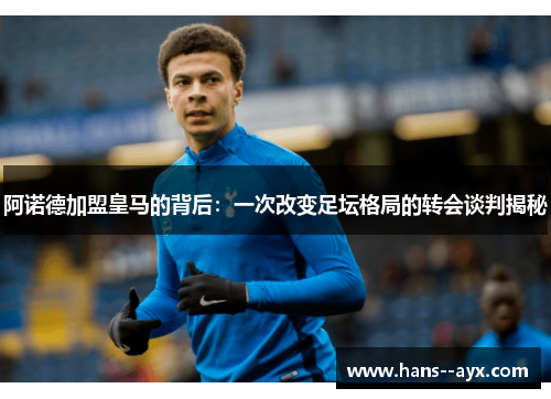 阿诺德加盟皇马的背后:一次改变足坛格局的转会谈判揭秘 阿诺德加盟皇马的背后:一次改变足坛格局的转会谈判揭秘