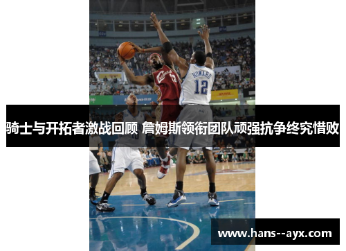 骑士与开拓者激战回顾 詹姆斯领衔团队顽强抗争终究惜败