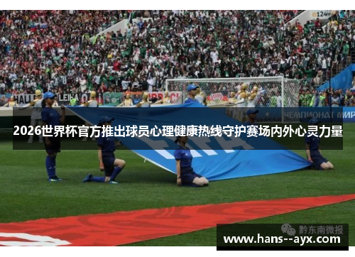 2026世界杯官方推出球员心理健康热线守护赛场内外心灵力量