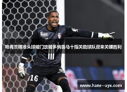 哈弗茨精准头球破门攻破多纳鲁马十指关助球队迎来关键胜利