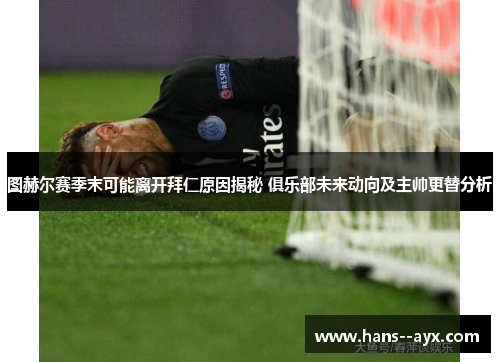 图赫尔赛季末可能离开拜仁原因揭秘 俱乐部未来动向及主帅更替分析 图赫尔赛季末可能离开拜仁原因揭秘 俱乐部未来动向及主帅更替分析