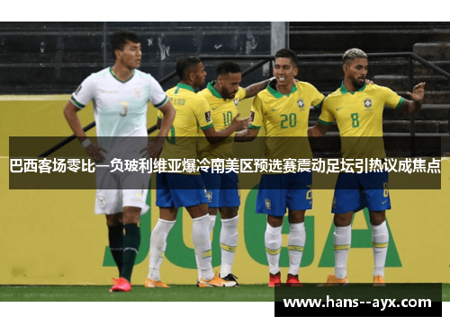 巴西客场零比一负玻利维亚爆冷南美区预选赛震动足坛引热议成焦点 巴西客场零比一负玻利维亚爆冷南美区预选赛震动足坛引热议成焦点