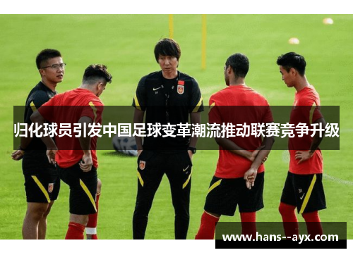 归化球员引发中国足球变革潮流推动联赛竞争升级 归化球员引发中国足球变革潮流推动联赛竞争升级