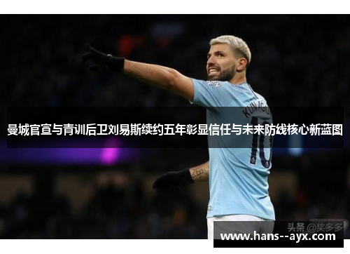 曼城官宣与青训后卫刘易斯续约五年彰显信任与未来防线核心新蓝图