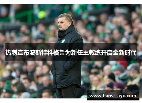 热刺宣布波斯特科格鲁为新任主教练开启全新时代 热刺宣布波斯特科格鲁为新任主教练开启全新时代