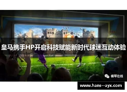 皇马携手HP开启科技赋能新时代球迷互动体验