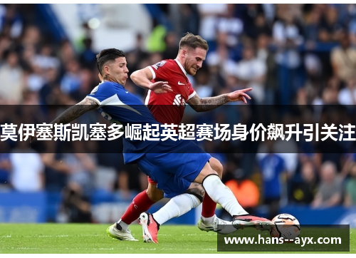 莫伊塞斯凯塞多崛起英超赛场身价飙升引关注