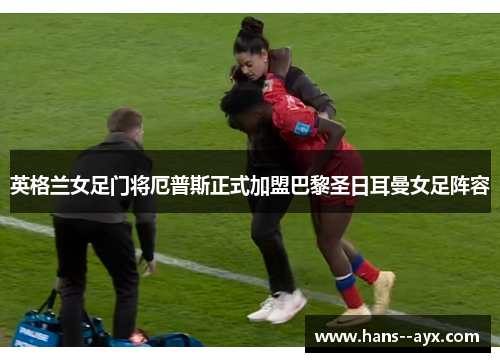 英格兰女足门将厄普斯正式加盟巴黎圣日耳曼女足阵容 英格兰女足门将厄普斯正式加盟巴黎圣日耳曼女足阵容