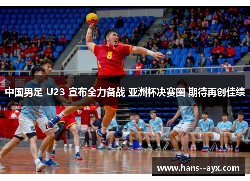中国男足 U23 宣布全力备战 亚洲杯决赛圈 期待再创佳绩