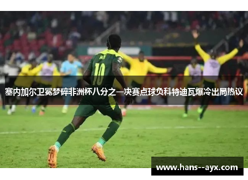 塞内加尔卫冕梦碎非洲杯八分之一决赛点球负科特迪瓦爆冷出局热议