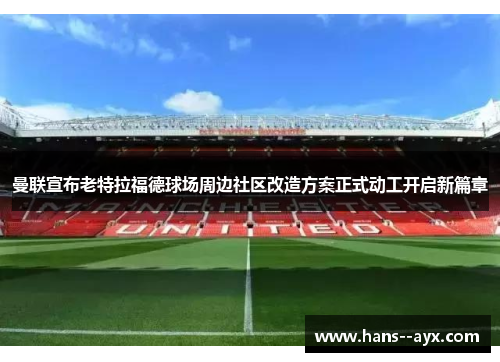 曼联宣布老特拉福德球场周边社区改造方案正式动工开启新篇章