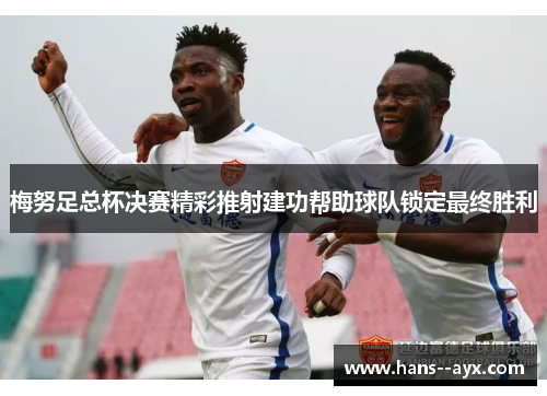 梅努足总杯决赛精彩推射建功帮助球队锁定最终胜利