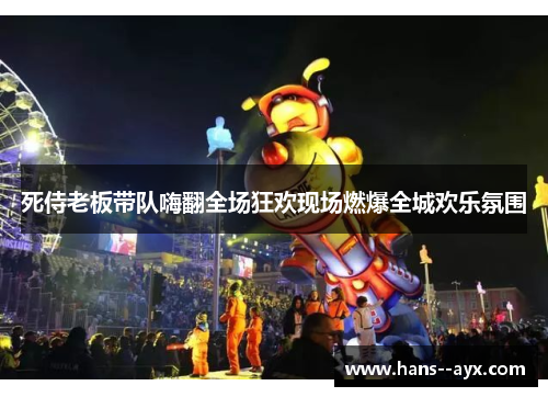 死侍老板带队嗨翻全场狂欢现场燃爆全城欢乐氛围