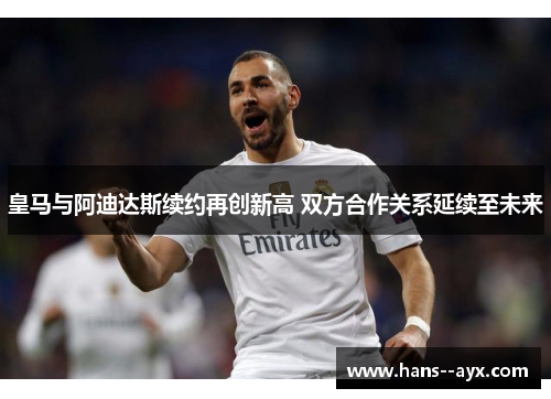 皇马与阿迪达斯续约再创新高 双方合作关系延续至未来