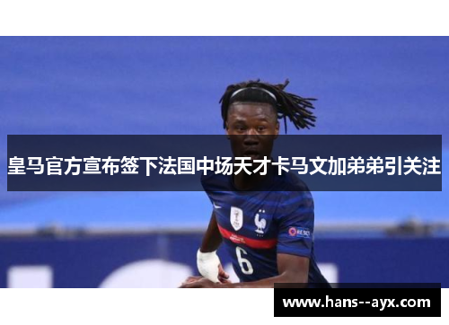 皇马官方宣布签下法国中场天才卡马文加弟弟引关注