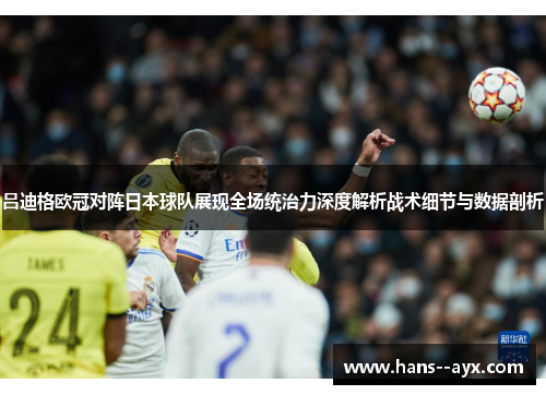 吕迪格欧冠对阵日本球队展现全场统治力深度解析战术细节与数据剖析