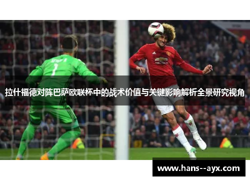 拉什福德对阵巴萨欧联杯中的战术价值与关键影响解析全景研究视角