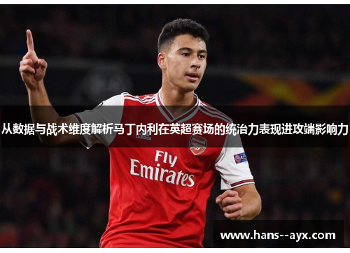 从数据与战术维度解析马丁内利在英超赛场的统治力表现进攻端影响力
