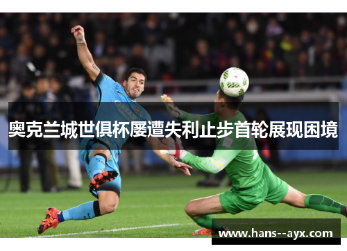 奥克兰城世俱杯屡遭失利止步首轮展现困境