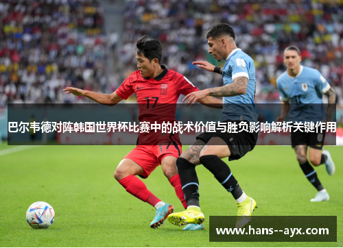 巴尔韦德对阵韩国世界杯比赛中的战术价值与胜负影响解析关键作用