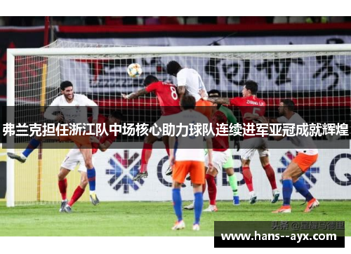 弗兰克担任浙江队中场核心助力球队连续进军亚冠成就辉煌