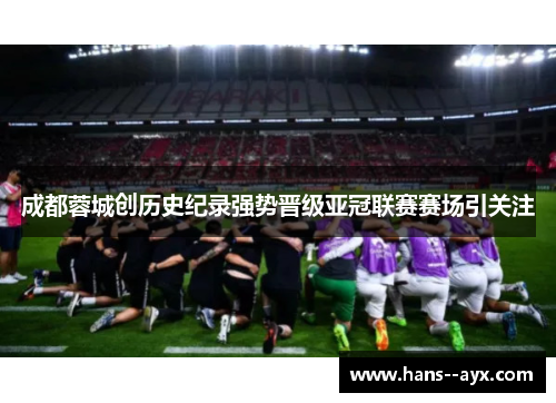成都蓉城创历史纪录强势晋级亚冠联赛赛场引关注