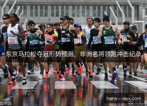 东京马拉松夺冠形势预测，非洲名将领跑冲击纪录