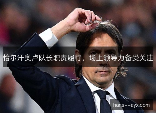 恰尔汗奥卢队长职责履行，场上领导力备受关注