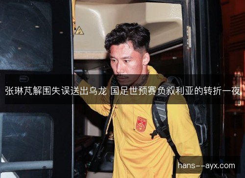 张琳芃解围失误送出乌龙 国足世预赛负叙利亚的转折一夜